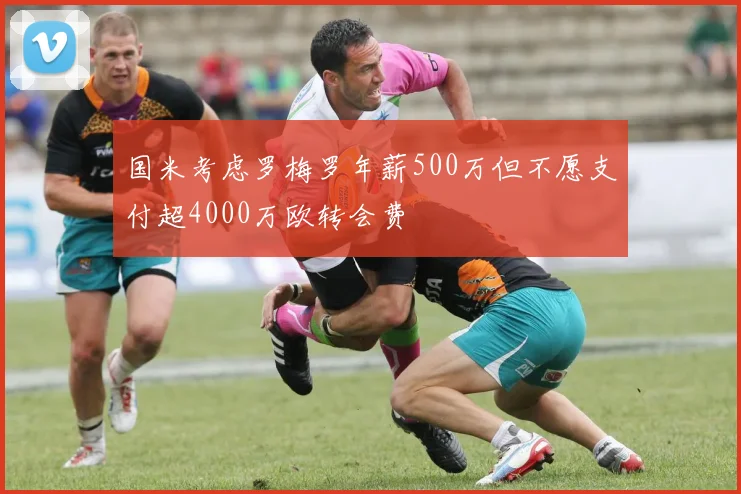 国米考虑罗梅罗年薪500万但不愿支付超4000万欧转会费