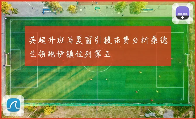 英超升班马夏窗引援花费分析桑德兰领跑伊镇位列第五
