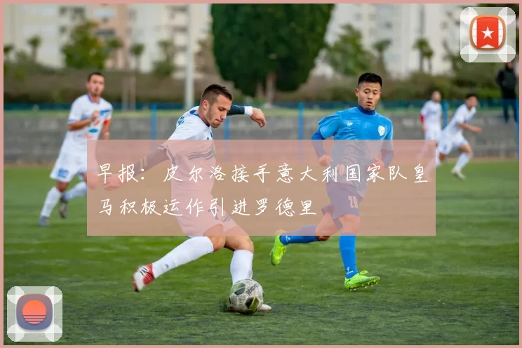 早报：皮尔洛接手意大利国家队皇马积极运作引进罗德里