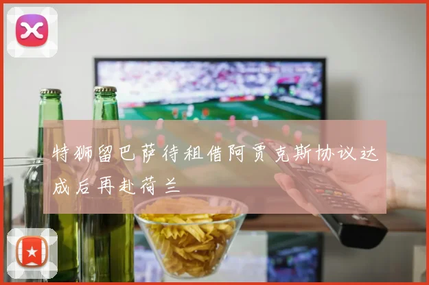 特狮留巴萨待租借阿贾克斯协议达成后再赴荷兰