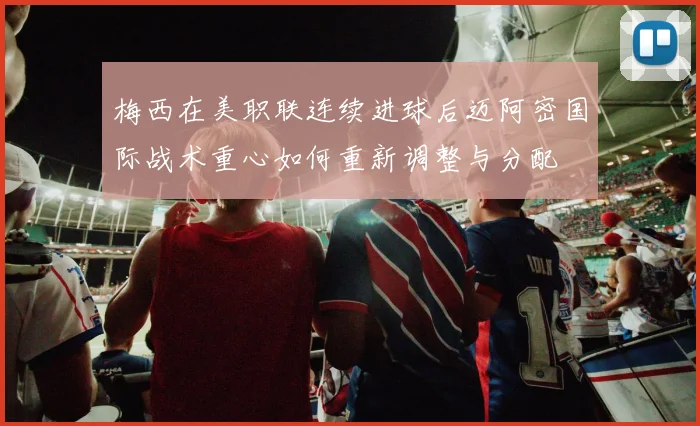 梅西在美职联连续进球后迈阿密国际战术重心如何重新调整与分配