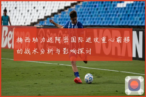 梅西助力迈阿密国际进攻重心前移的战术分析与影响探讨