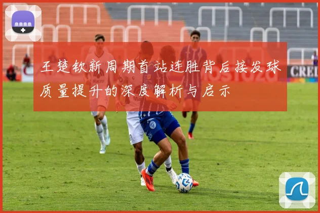 王楚钦新周期首站连胜背后接发球质量提升的深度解析与启示